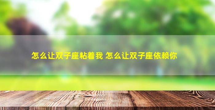 怎么让双子座粘着我 怎么让双子座依赖你